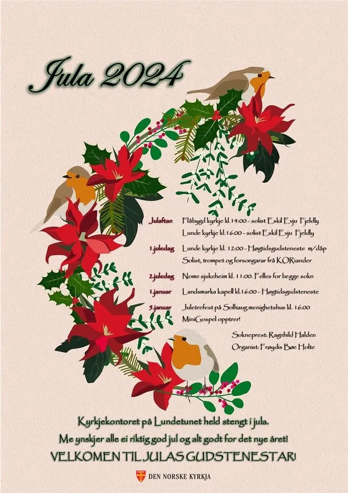 May be an image of text that says 'Jula 2024 Julaftan Flabygd kyrkjc 11:00 solist Fakil Γyи Fjelily Lunde kyrkje . 6:00- solist Eskil skilEyu yju Fjeldly Ijuledag Lunde kyrkje 12:00 Hagkidagudateneste m/dập Solist, trompet M frá KOKiander እለ fs Zjuledag Ijanuar 5januar Nome jukehcim 1:00 eles for sokn Landsmarka kapell kl 6:00 -Hogidsgudsteneste H Juletrefest Solhaug menighetshus . 16:00 MiniCrspelepptrer! opptrer! IX Soknepreat Ragıhild Haldess Organist: reydis Bac Holte Kyrkjekontoret pă Lundetunet held stengt ijula. Me ynskjer alle ei rikti riktiggod jul og alt godt for det nye âret! VELKOMENT TIL JULAS VELKOMENTIL.ULASGUDSTENESTAR ASGUDSTENESTAR DEN NORSKE KYRKJA'